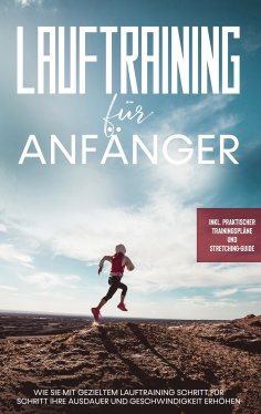 eBook: Lauftraining für Anfänger: Wie Sie mit gezieltem Lauftraining Schritt für Schritt Ihre Ausdauer und 
