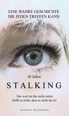 ebook: 10 Jahre Stalking - Nur weil Du ihn nicht siehst, heißt es nicht, dass er nicht da ist!