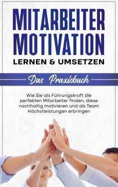 eBook: Mitarbeitermotivation lernen & umsetzen - Das Praxisbuch: Wie Sie als Führungskraft die perfekten Mi