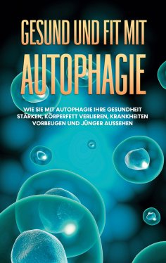 eBook: Gesund und fit mit Autophagie: Wie Sie mit Autophagie Ihre Gesundheit stärken, Körperfett verlieren,