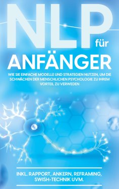 eBook: NLP für Anfänger: Wie Sie einfache Modelle und Strategien nutzen, um die Schwächen der menschlichen 