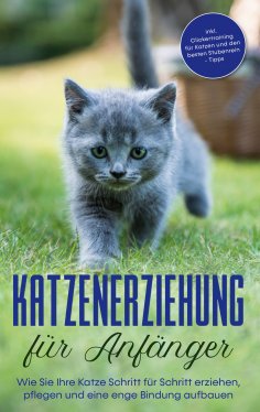 ebook: Katzenerziehung für Anfänger: Wie Sie Ihre Katze Schritt für Schritt erziehen, pflegen und eine enge