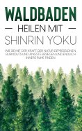 eBook: Waldbaden - Heilen mit Shinrin Yoku: Wie Sie mit der Kraft der Natur Depressionen, Burnouts und Ängs