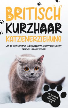 ebook: Britisch Kurzhaar Katzenerziehung: Wie Sie Ihre britische Kurzhaarkatze Schritt für Schritt erziehen
