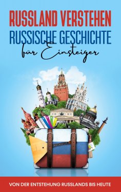 eBook: Russland verstehen - Russische Geschichte für Einsteiger: Von der Entstehung Russlands bis heute