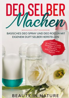 eBook: Deo selber machen: Basisches Deo Spray und Deo Roller mit eigenem Duft selber herstellen - Inklusive