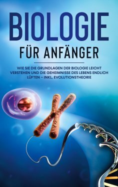 eBook: Biologie für Anfänger: Wie Sie die Grundlagen der Biologie leicht verstehen und die Geheimnisse des 