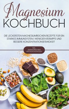 eBook: Magnesium Kochbuch: Die leckersten magnesiumreichen Rezepte für ein starkes Immunsystem, weniger Krä