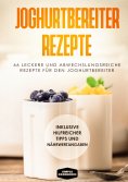 ebook: Joghurtbereiter Rezepte: 66 leckere und abwechslungsreiche Rezepte für den Joghurtbereiter - Inklusi