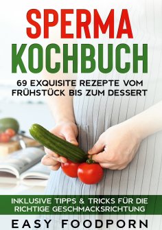 eBook: Sperma Kochbuch: 69 exquisite Rezepte vom Frühstück bis zum Dessert - Inklusive Tipps & Tricks für d