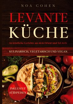 ebook: Levante Küche: 60 köstliche Gerichte aus dem Orient und Tel Aviv - kulinarisch, vegetarisch und vega