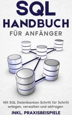 ebook: SQL Handbuch für Anfänger: Mit SQL Datenbanken Schritt für Schritt anlegen, verwalten und abfragen -