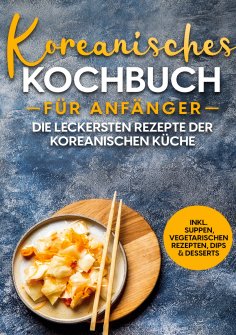 ebook: Koreanisches Kochbuch für Anfänger: Die leckersten Rezepte der koreanischen Küche | inkl. Suppen, ve