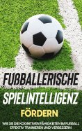 eBook: Fußballerische Spielintelligenz fördern: Wie Sie die kognitiven Fähigkeiten im Fußball effektiv trai
