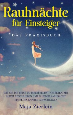 eBook: Rauhnächte für Einsteiger - Das Praxisbuch: Wie Sie die Reise zu Ihrem Selbst antreten, mit Altem ab