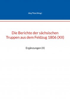 eBook: Die Berichte der sächsischen Truppen aus dem Feldzug 1806 (XII)
