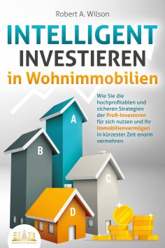 eBook: INTELLIGENT INVESTIEREN in Wohnimmobilien: Wie Sie die hochprofitablen und sicheren Strategien der P