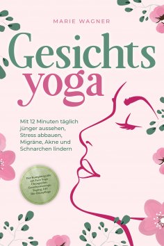 ebook: Gesichtsyoga: Mit 12 Minuten täglich jünger aussehen, Stress abbauen, Migräne, Akne und Schnarchen l