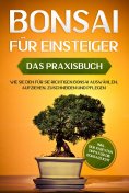 eBook: Bonsai für Einsteiger – Das Praxisbuch: Wie Sie den für Sie richtigen Bonsai auswählen, aufziehen, z