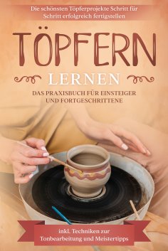 eBook: Töpfern lernen: Das Praxisbuch für Einsteiger und Fortgeschrittene | Die schönsten Töpferprojekte Sc