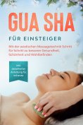 eBook: Gua Sha für Einsteiger: Mit der asiatischen Massagetechnik Schritt für Schritt zu besserer Gesundhei