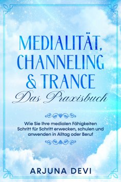 ebook: Medialität, Channeling & Trance – Das Praxisbuch: Wie Sie Ihre medialen Fähigkeiten Schritt für Schr