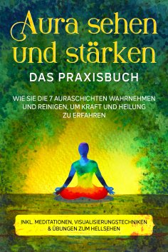 eBook: Aura sehen und stärken - Das Praxisbuch: Wie Sie die 7 Auraschichten wahrnehmen und reinigen, um Kra