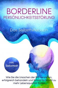 eBook: Borderline Persönlichkeitsstörung - Das Selbsthilfebuch: Wie Sie die Ursachen der BPS verstehen, erf