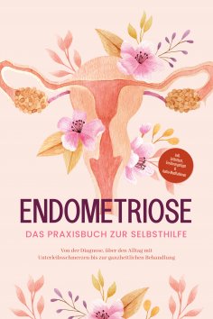 ebook: Endometriose - Das Praxisbuch zur Selbsthilfe: Von der Diagnose, über den Alltag mit Unterleibsschme