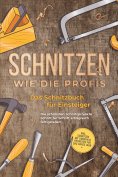 eBook: Schnitzen wie die Profis: Das Schnitzbuch für Einsteiger  - Die schönsten Schnitzprojekte Schritt fü