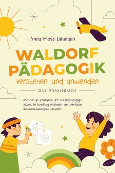 eBook: Waldorfpädagogik verstehen und anwenden - Das Praxisbuch: Wie Sie die Prinzipien der Waldorfpädagogi