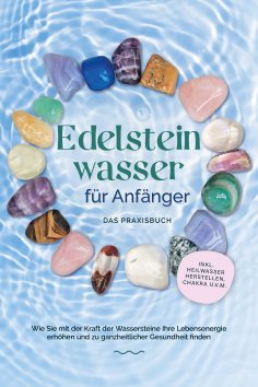 eBook: Edelsteinwasser für Anfänger - Das Praxisbuch: Wie Sie mit der Kraft der Wassersteine Ihre Lebensene
