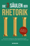 eBook: Die 3 Säulen der Rhetorik: Wie Sie Ihre Ausdrucksweise, Wortschatz & Körpersprache sofort verbessern