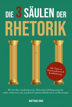 eBook: Die 3 Säulen der Rhetorik: Wie Sie Ihre Ausdrucksweise, Wortschatz & Körpersprache sofort verbessern