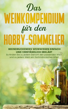 eBook: Das Weinkompendium für den Hobby-Sommelier: Beeindruckendes Weinwissen einfach und verständlich erkl