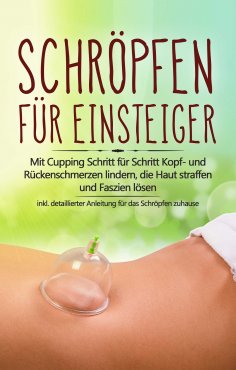 eBook: Schröpfen für Einsteiger: Mit Cupping Schritt für Schritt Kopf- und Rückenschmerzen lindern, die Hau