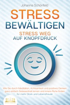 eBook: STRESS BEWÄLTIGEN - Stress weg auf Knopfdruck: Wie Sie durch Meditation, Achtsamkeit und positives D