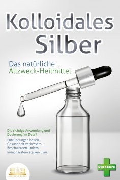 ebook: KOLLOIDALES SILBER - Das natürliche Allzweck-Heilmittel: Die richtige Anwendung und Dosierung im Det