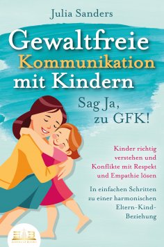 eBook: GEWALTFREIE KOMMUNIKATION MIT KINDERN - Sag Ja, zu GFK!: Kinder richtig verstehen und Konflikte mit 