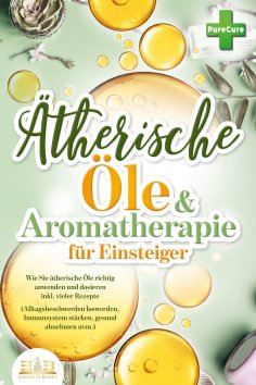 ebook: Aromatherapie für Einsteiger: Wie Sie ätherische Öle richtig anwenden und dosieren inkl. vieler Reze