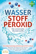 ebook: WASSERSTOFFPEROXID - Die universelle Wunderwaffe: Die richtige Anwendung und Dosierung von H2O2 im D
