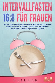 eBook: INTERVALLFASTEN 16:8 FÜR FRAUEN: Wie Sie durch intermittierendes Fasten ganz einfach und gesund abne