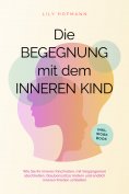 ebook: Die Begegnung mit dem inneren Kind: Wie Sie Ihr inneres Kind heilen, mit Vergangenem abschließen, Gl