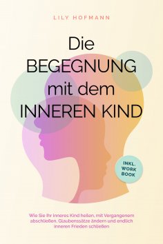 ebook: Die Begegnung mit dem inneren Kind: Wie Sie Ihr inneres Kind heilen, mit Vergangenem abschließen, Gl