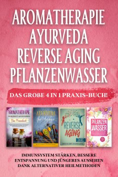 eBook: Aromatherapie | Ayurveda | Reverse Aging | Pflanzenwasser: Das große 4 in 1 Praxis-Buch! Immunsystem