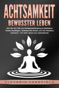 ebook: ACHTSAMKEIT - Bewusster leben: Wie Sie mit Hilfe von Achtsamkeitstraining & Meditation Stress bewält