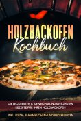 ebook: Holzbackofen Kochbuch: Die leckersten & abwechslungsreichsten Rezepte für Ihren Holzbackofen – inkl.