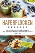 eBook: Haferflocken Rezepte: Das Kochbuch mit den leckersten und abwechslungsreichsten Haferflocken Rezepte