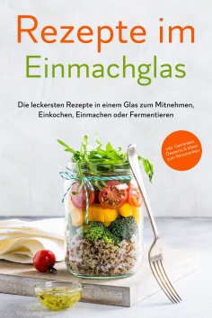 eBook: Rezepte im Einmachglas: Die leckersten Rezepte in einem Glas zum Mitnehmen, Einkochen, Einmachen ode