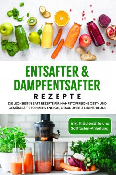 ebook: Entsafter & Dampfentsafter Rezepte: Die leckersten Saft Rezepte für nährstoffreiche Obst- und Gemüse